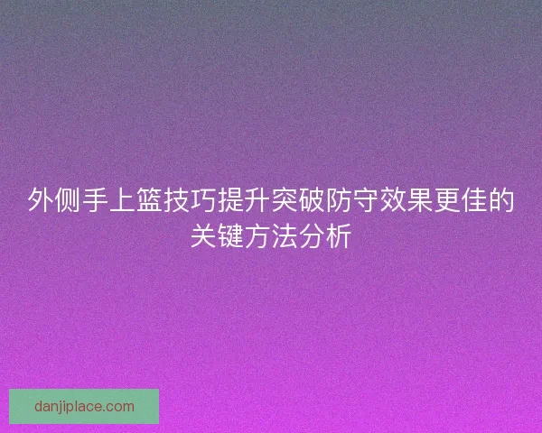 外侧手上篮技巧提升突破防守效果更佳的关键方法分析
