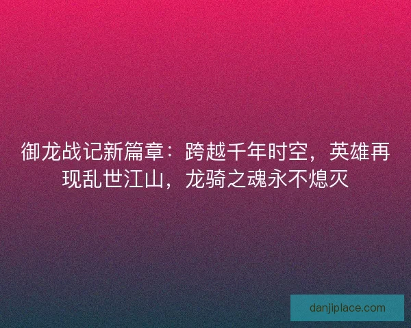御龙战记新篇章：跨越千年时空，英雄再现乱世江山，龙骑之魂永不熄灭