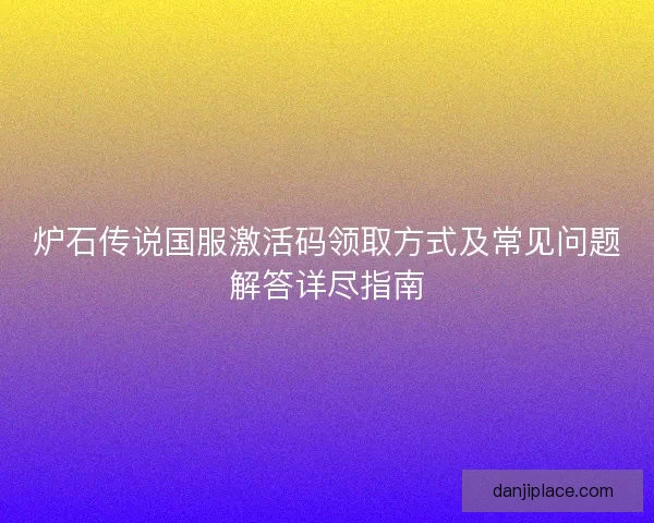 炉石传说国服激活码领取方式及常见问题解答详尽指南