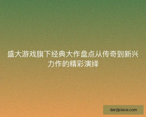 盛大游戏旗下经典大作盘点从传奇到新兴力作的精彩演绎