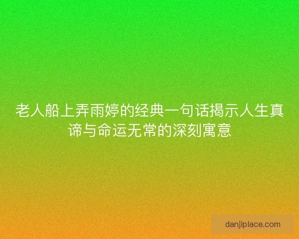 老人船上弄雨婷的经典一句话揭示人生真谛与命运无常的深刻寓意