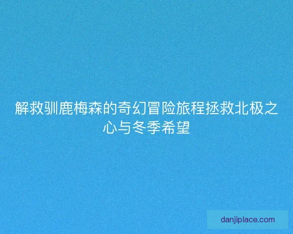 解救驯鹿梅森的奇幻冒险旅程拯救北极之心与冬季希望
