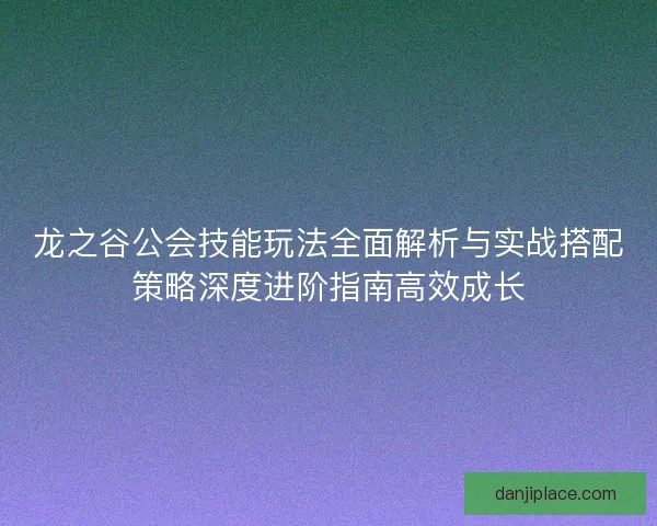 龙之谷公会技能玩法全面解析与实战搭配策略深度进阶指南高效成长