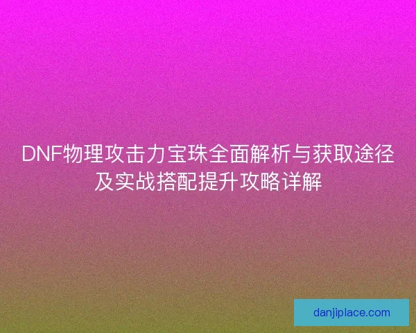 DNF物理攻击力宝珠全面解析与获取途径及实战搭配提升攻略详解
