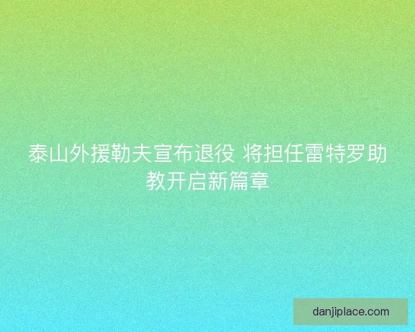 泰山外援勒夫宣布退役 将担任雷特罗助教开启新篇章