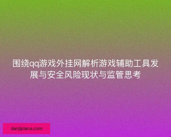 围绕qq游戏外挂网解析游戏辅助工具发展与安全风险现状与监管思考