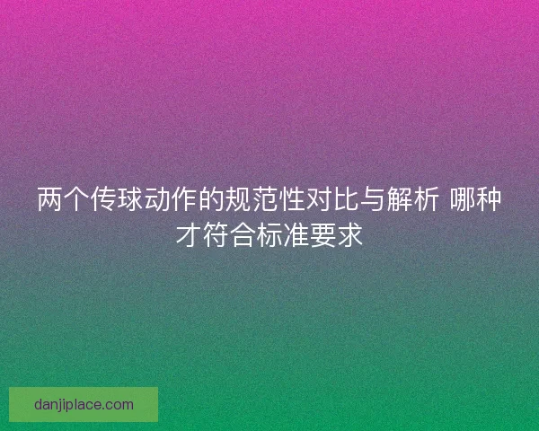 两个传球动作的规范性对比与解析 哪种才符合标准要求
