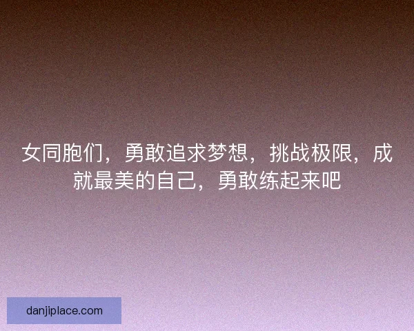 女同胞们，勇敢追求梦想，挑战极限，成就最美的自己，勇敢练起来吧