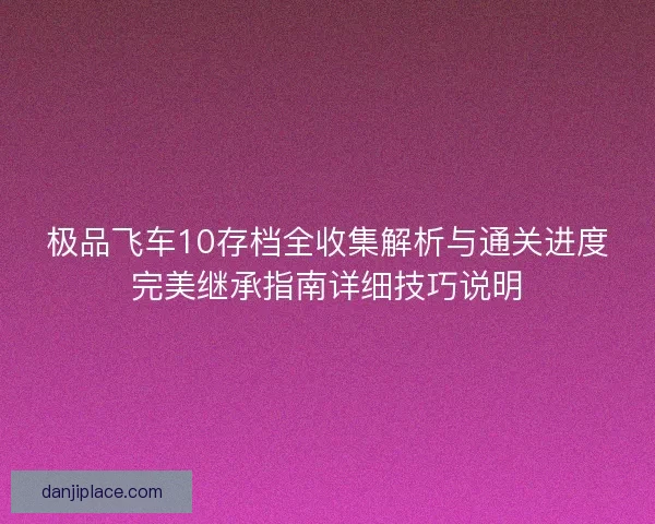 极品飞车10存档全收集解析与通关进度完美继承指南详细技巧说明