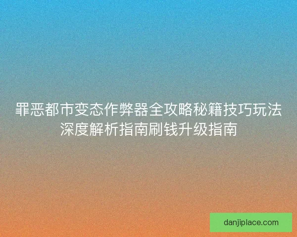 罪恶都市变态作弊器全攻略秘籍技巧玩法深度解析指南刷钱升级指南