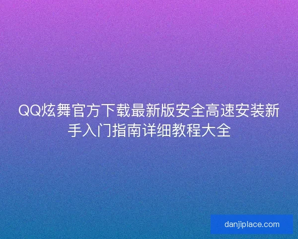 QQ炫舞官方下载最新版安全高速安装新手入门指南详细教程大全