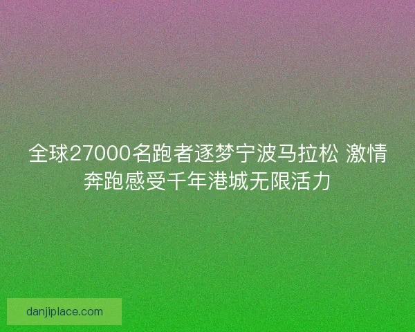 全球27000名跑者逐梦宁波马拉松 激情奔跑感受千年港城无限活力