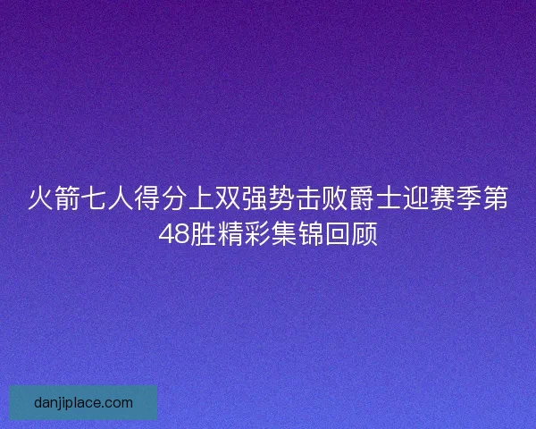 火箭七人得分上双强势击败爵士迎赛季第48胜精彩集锦回顾