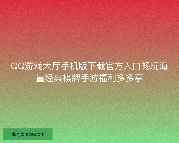 QQ游戏大厅手机版下载官方入口畅玩海量经典棋牌手游福利多多享